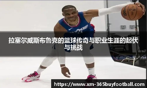 拉塞尔威斯布鲁克的篮球传奇与职业生涯的起伏与挑战